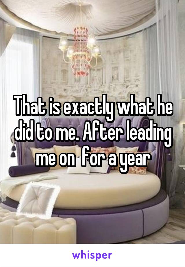 That is exactly what he did to me. After leading me on  for a year