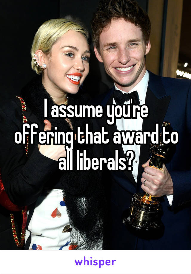 I assume you're offering that award to all liberals?