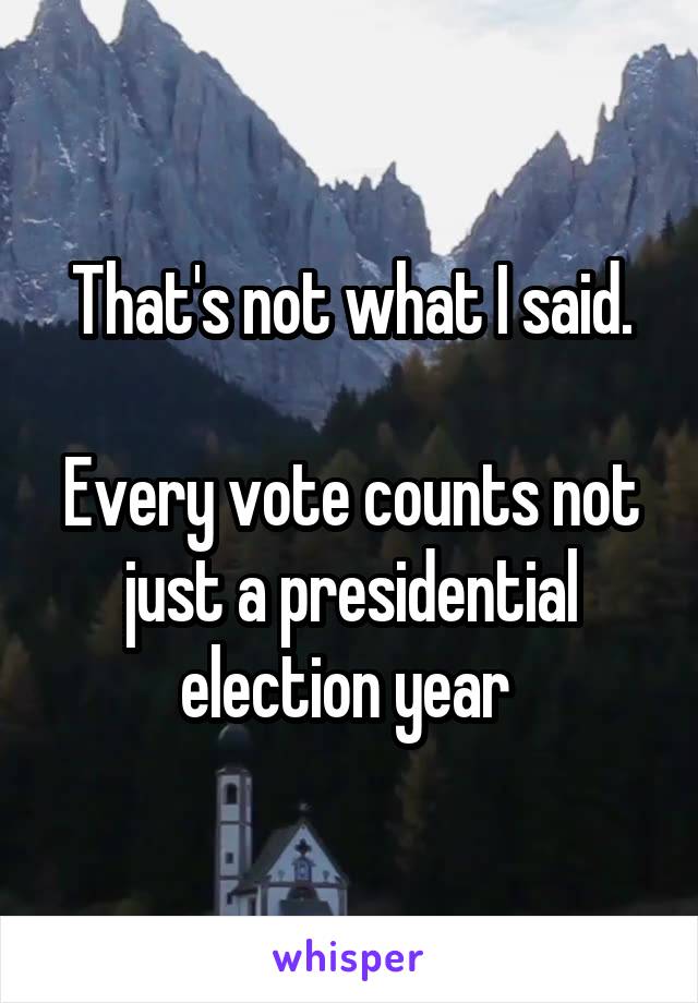 That's not what I said.

Every vote counts not just a presidential election year 