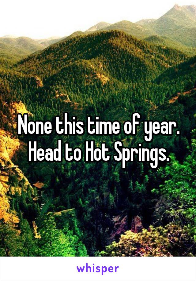 None this time of year. Head to Hot Springs.