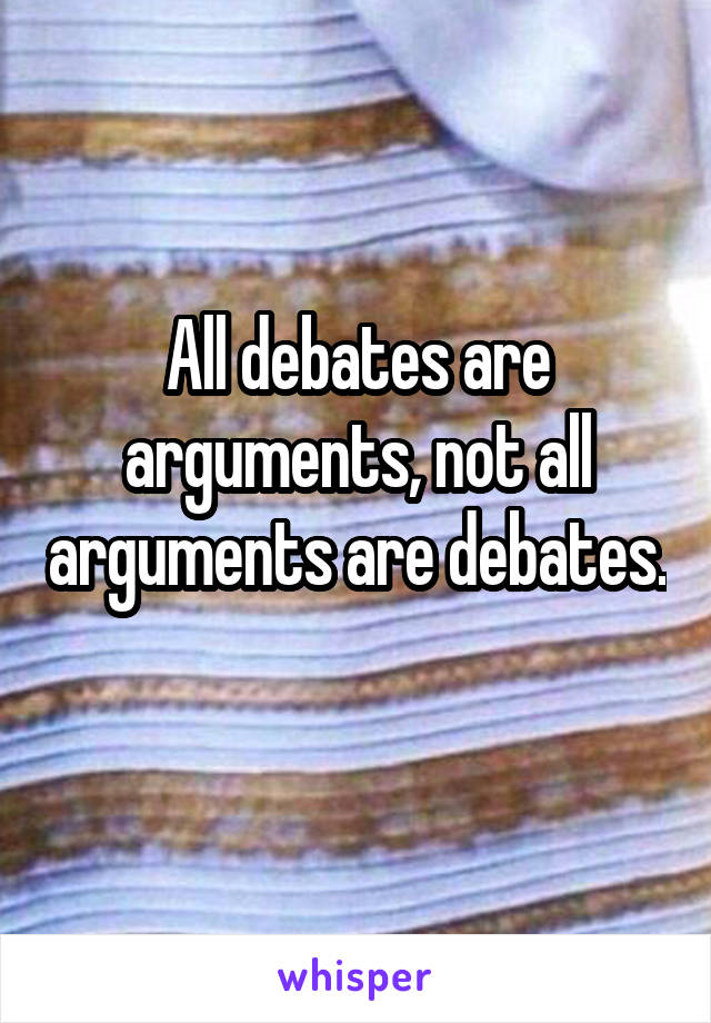 All debates are arguments, not all arguments are debates. 