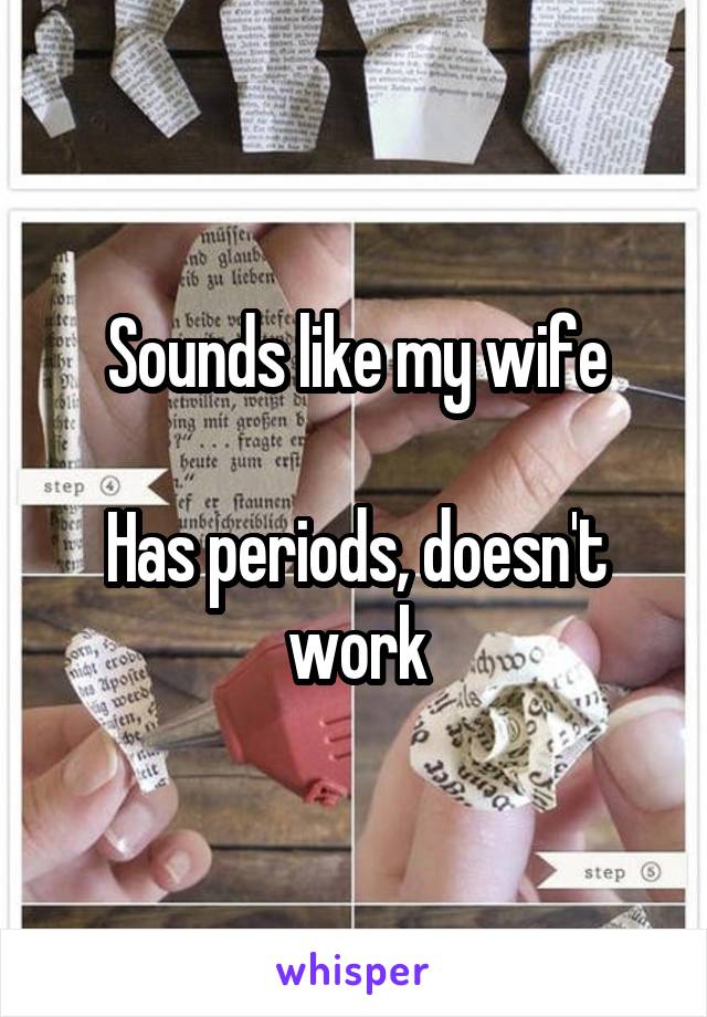 Sounds like my wife

Has periods, doesn't work