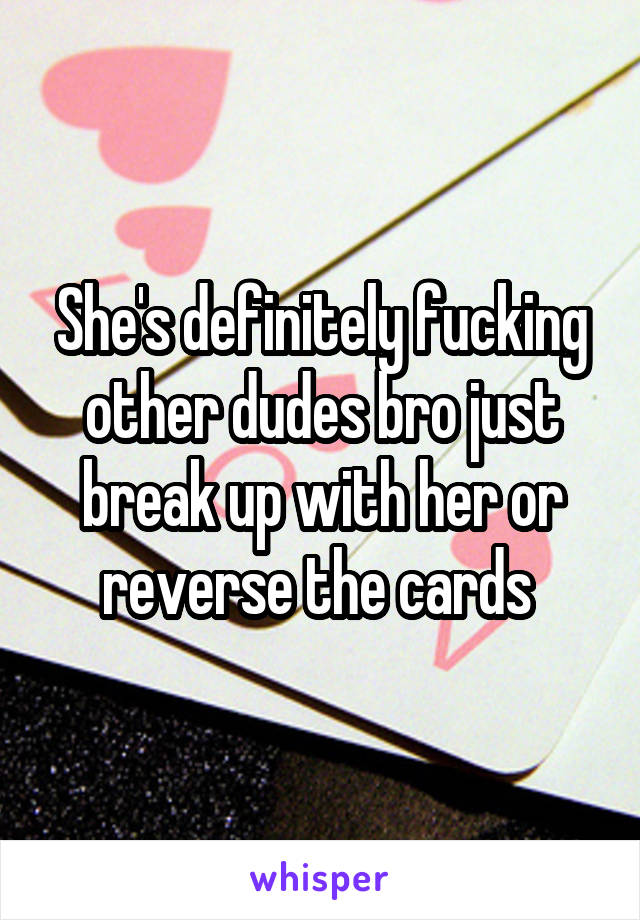 She's definitely fucking other dudes bro just break up with her or reverse the cards 