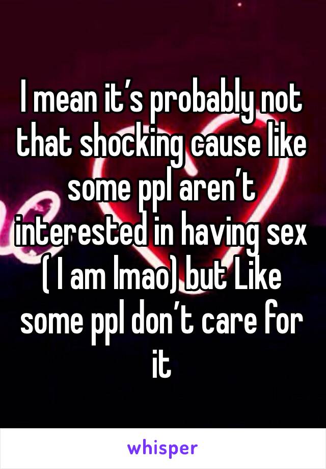I mean it’s probably not that shocking cause like some ppl aren’t interested in having sex ( I am lmao) but Like some ppl don’t care for it 