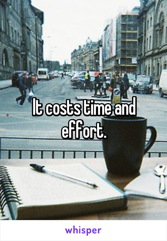 It costs time and effort.