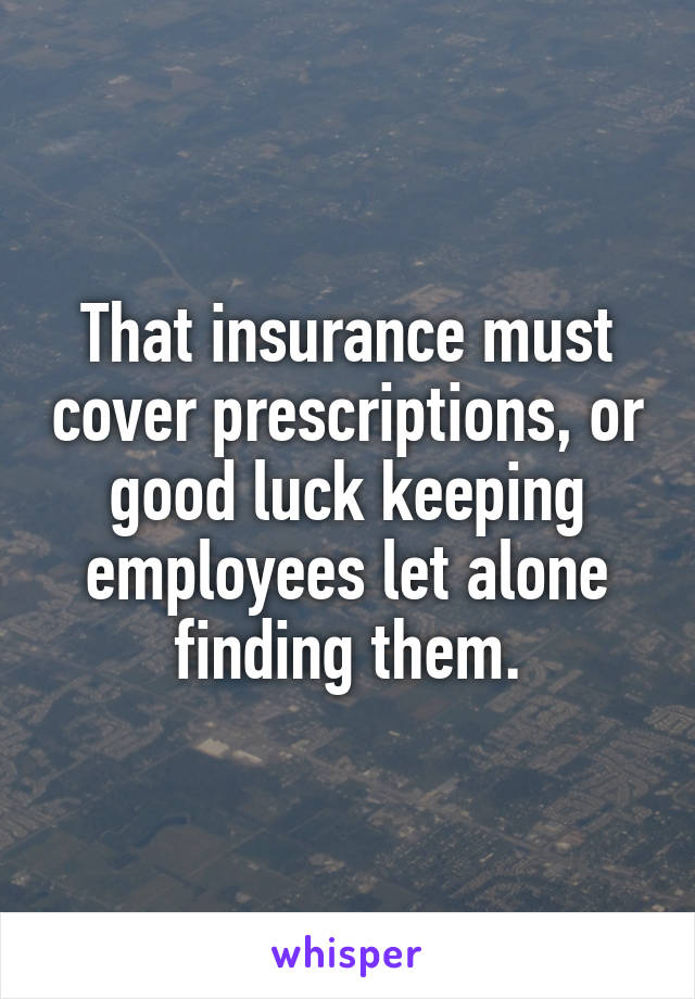 That insurance must cover prescriptions, or good luck keeping employees let alone finding them.