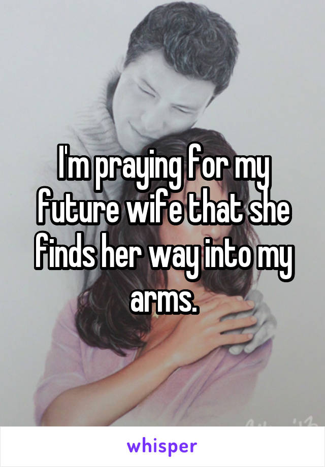 I'm praying for my future wife that she finds her way into my arms.