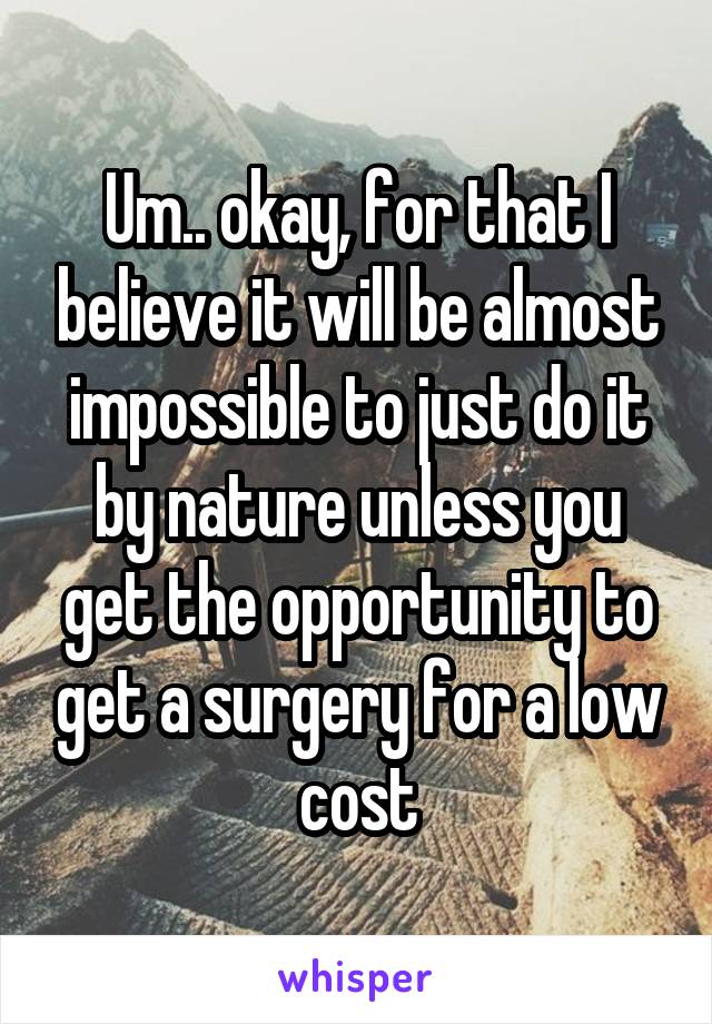 Um.. okay, for that I believe it will be almost impossible to just do it by nature unless you get the opportunity to get a surgery for a low cost