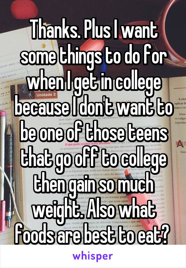 Thanks. Plus I want some things to do for when I get in college because I don't want to be one of those teens that go off to college then gain so much weight. Also what foods are best to eat? 