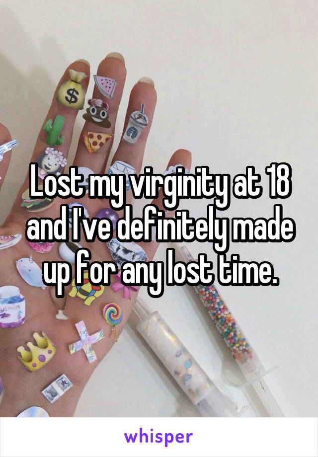 Lost my virginity at 18 and I've definitely made up for any lost time.