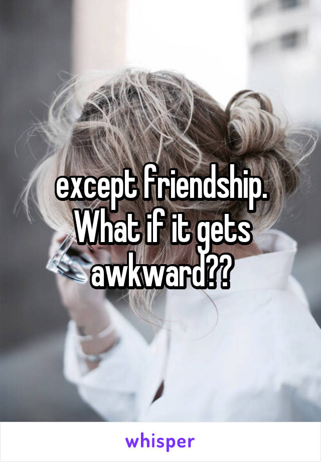 except friendship. What if it gets awkward??