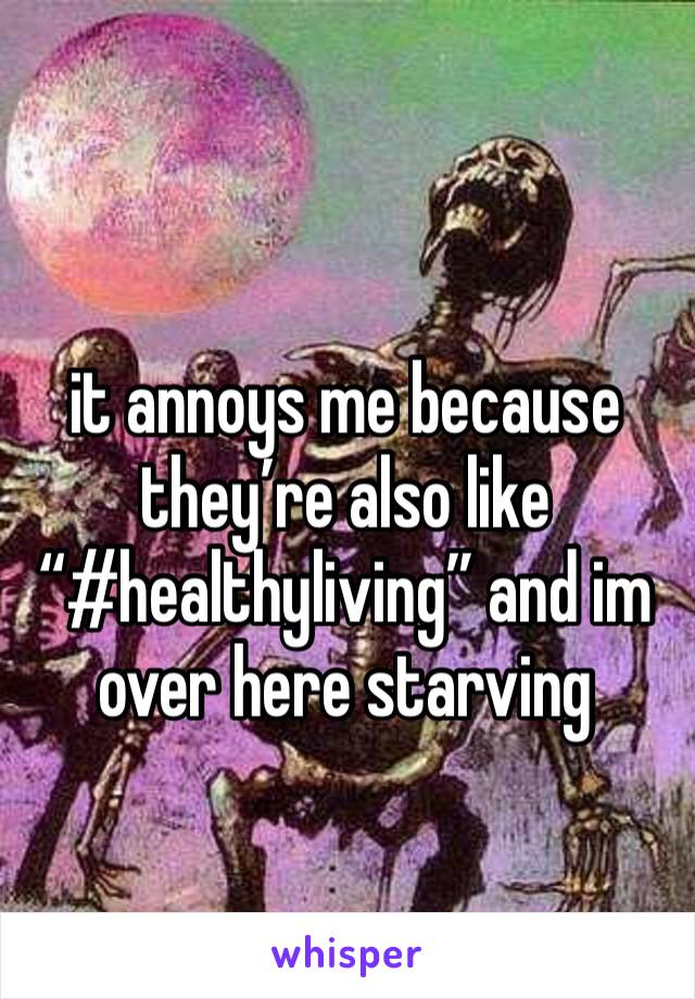 it annoys me because they’re also like “#healthyliving” and im over here starving
