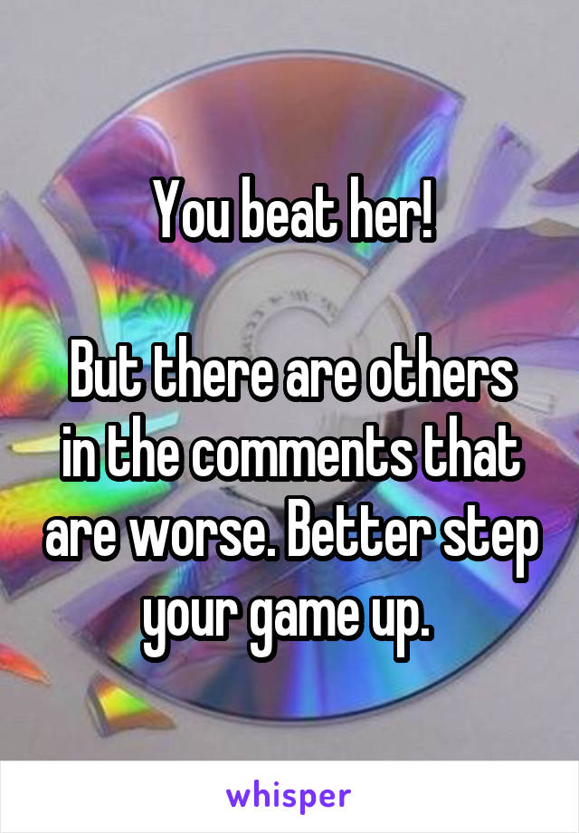 You beat her!

But there are others in the comments that are worse. Better step your game up. 