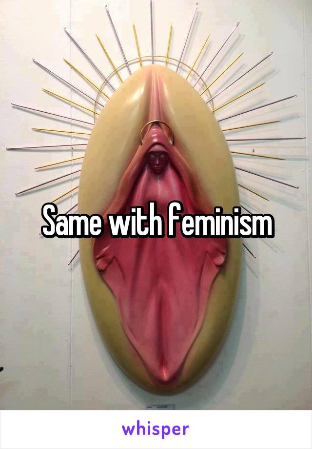 Same with feminism