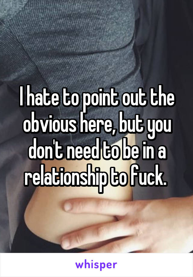 I hate to point out the obvious here, but you don't need to be in a relationship to fuck. 