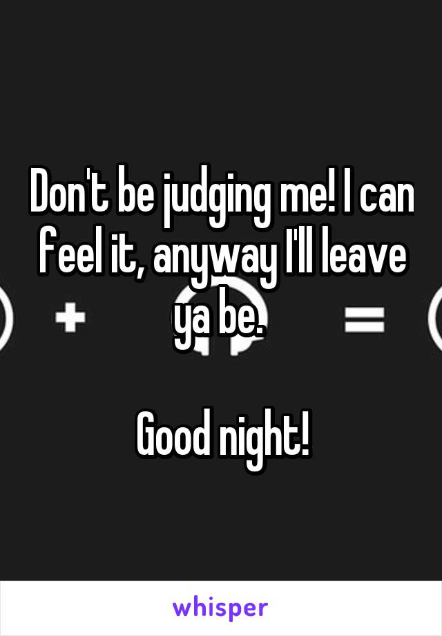 Don't be judging me! I can feel it, anyway I'll leave ya be. 

Good night!