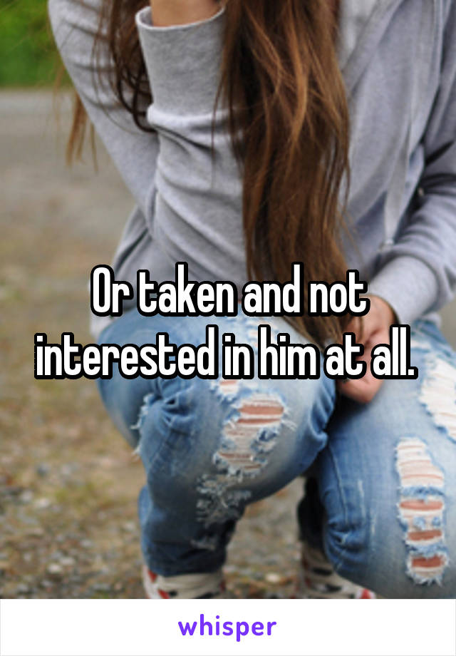 Or taken and not interested in him at all. 