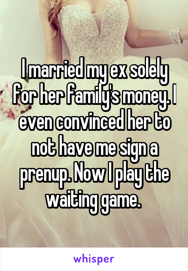 I married my ex solely for her family's money. I even convinced her to not have me sign a prenup. Now I play the waiting game. 