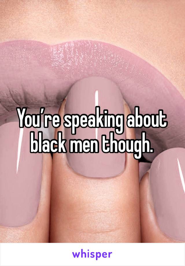 You’re speaking about black men though. 