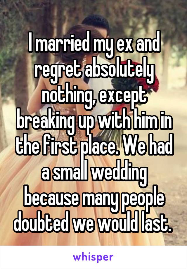 I married my ex and regret absolutely nothing, except breaking up with him in the first place. We had a small wedding because many people doubted we would last. 