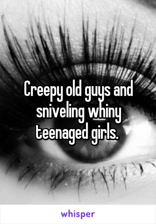 Creepy old guys and sniveling whiny teenaged girls. 