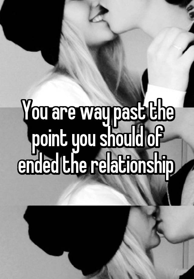 you-are-way-past-the-point-you-should-of-ended-the-relationship