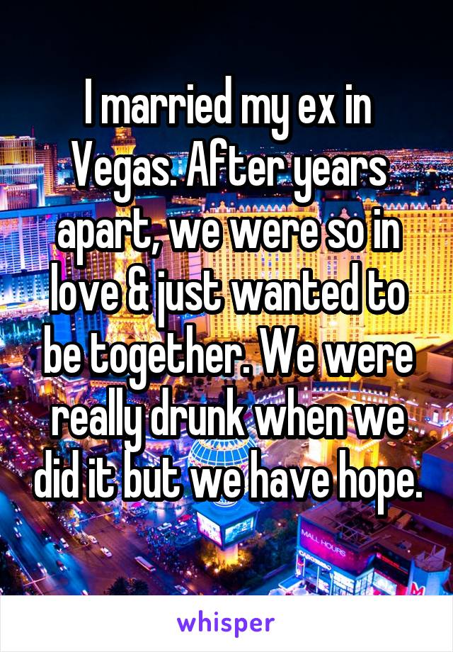 I married my ex in Vegas. After years apart, we were so in love & just wanted to be together. We were really drunk when we did it but we have hope. 