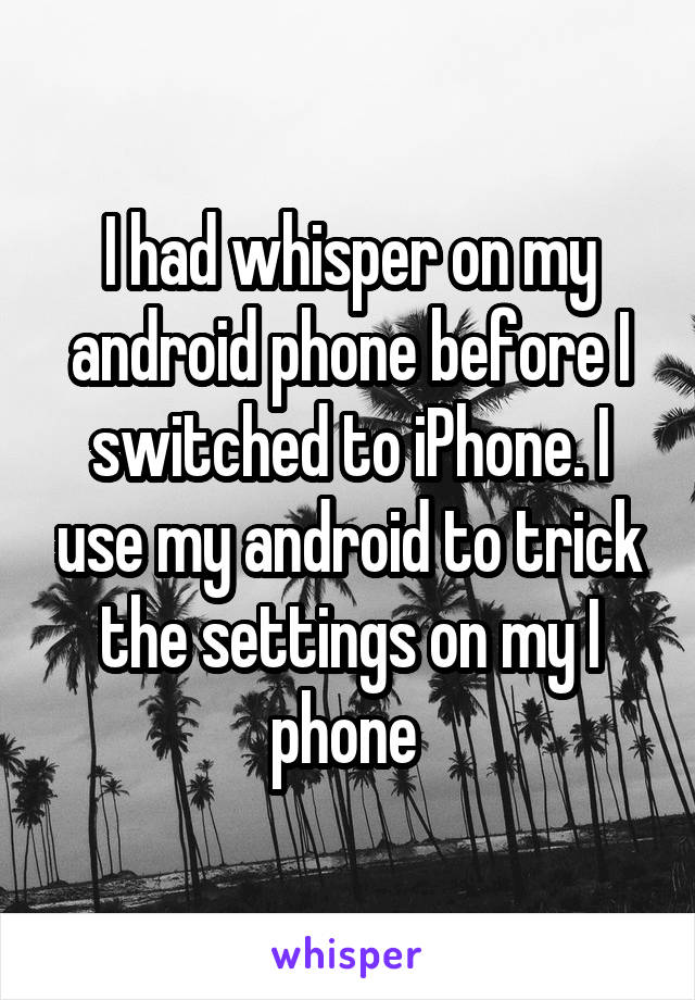 I had whisper on my android phone before I switched to iPhone. I use my android to trick the settings on my I phone 