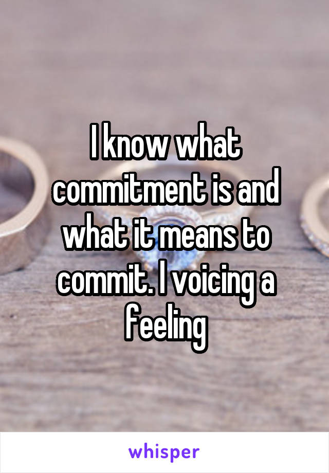 I know what commitment is and what it means to commit. I voicing a feeling