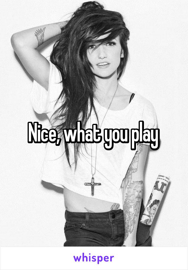 Nice, what you play 