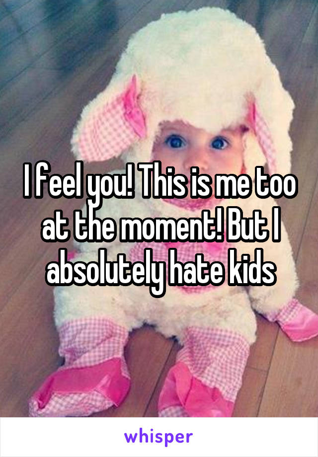 I feel you! This is me too at the moment! But I absolutely hate kids