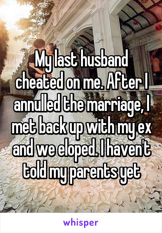 My last husband cheated on me. After I annulled the marriage, I met back up with my ex and we eloped. I haven't told my parents yet