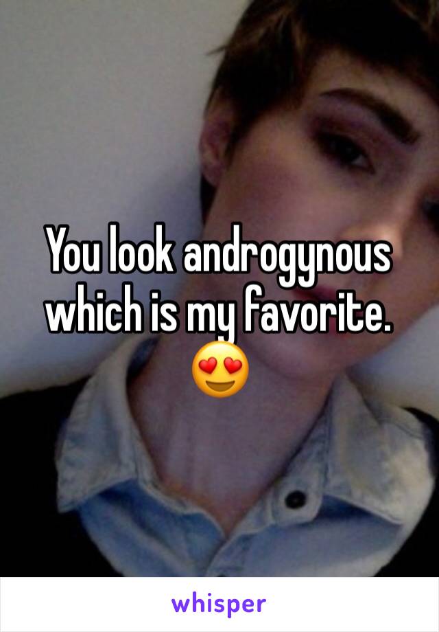You look androgynous which is my favorite. 😍