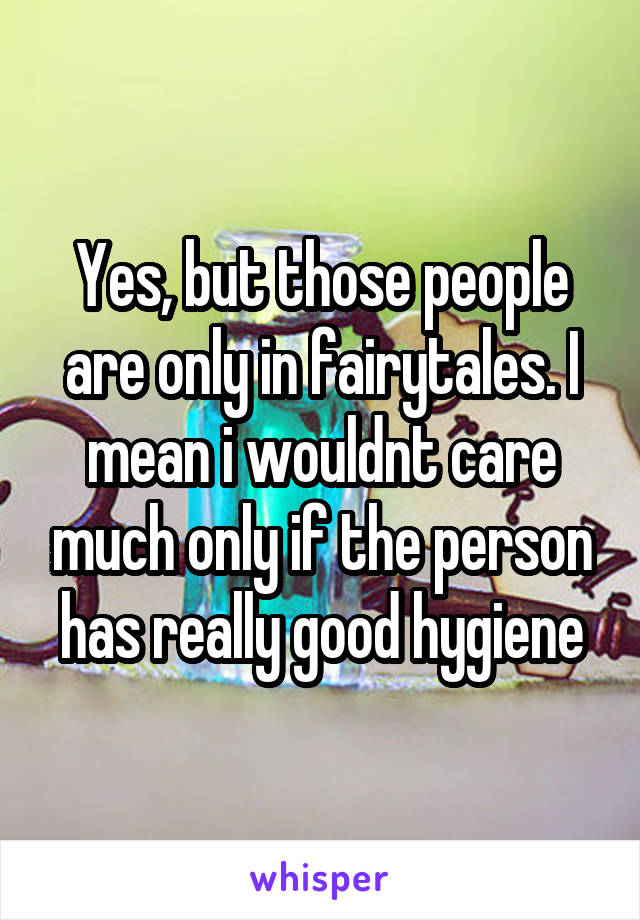 Yes, but those people are only in fairytales. I mean i wouldnt care much only if the person has really good hygiene