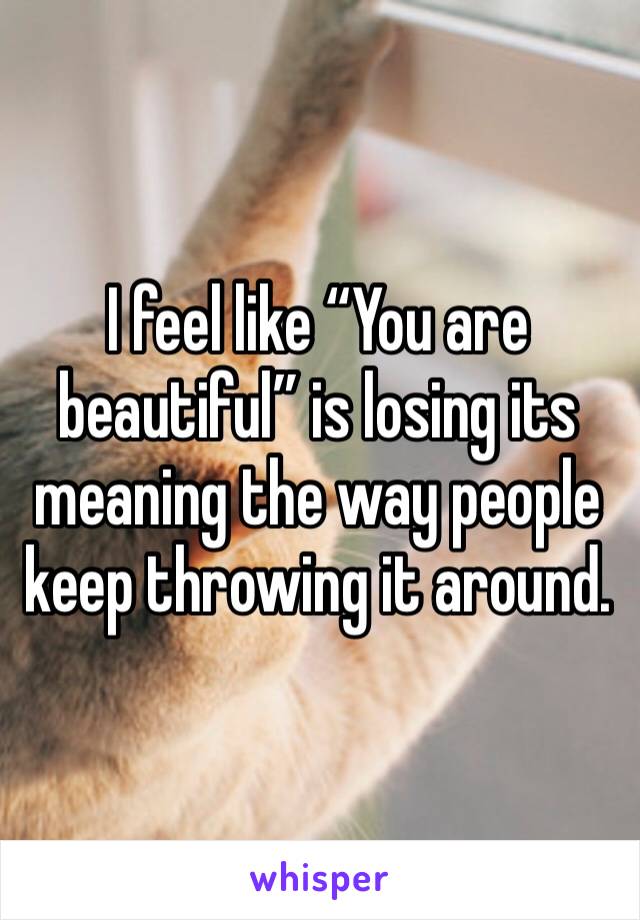 I feel like “You are beautiful” is losing its meaning the way people keep throwing it around.