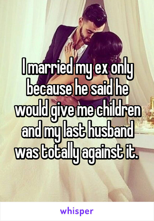 I married my ex only because he said he would give me children and my last husband was totally against it. 