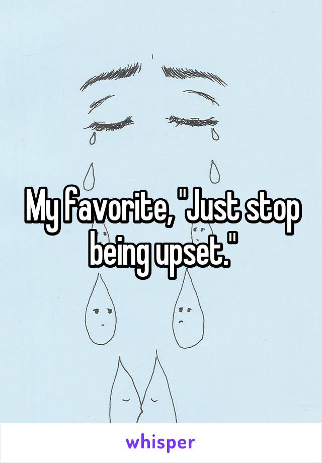 My favorite, "Just stop being upset."