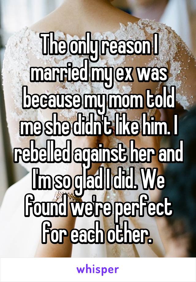 The only reason I married my ex was because my mom told me she didn't like him. I rebelled against her and I'm so glad I did. We found we're perfect for each other. 