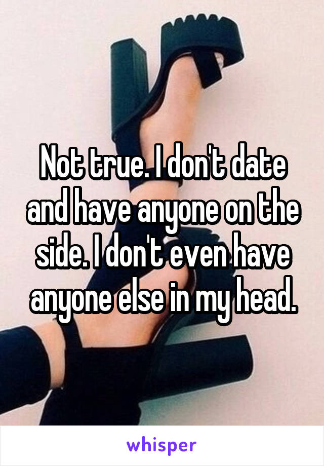 Not true. I don't date and have anyone on the side. I don't even have anyone else in my head.