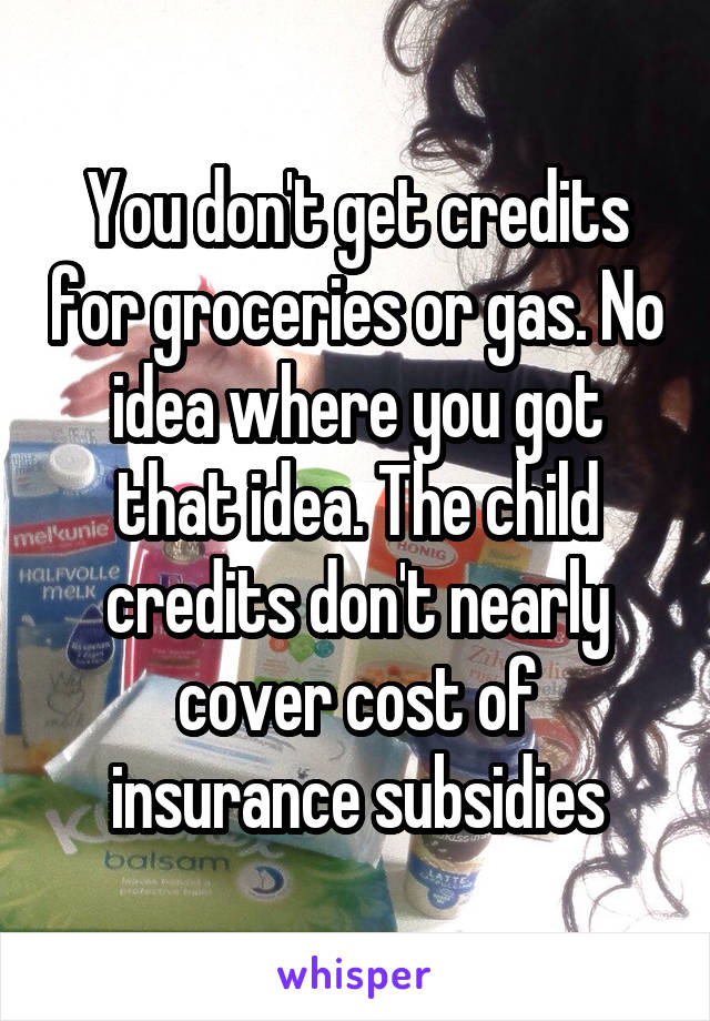 You don't get credits for groceries or gas. No idea where you got that idea. The child credits don't nearly cover cost of insurance subsidies