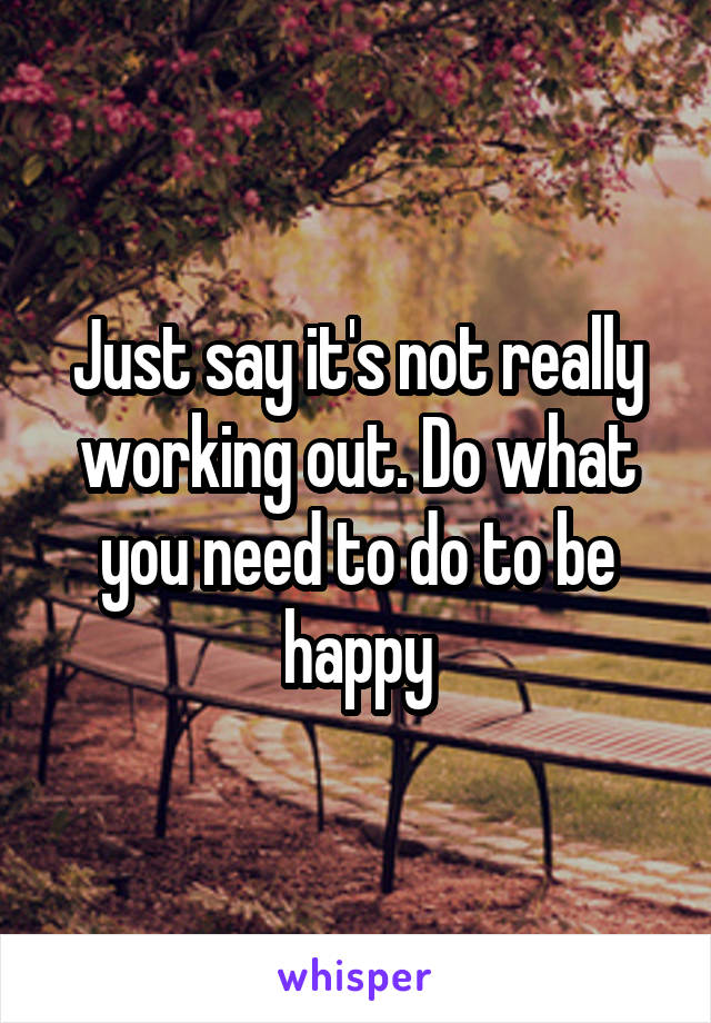 Just say it's not really working out. Do what you need to do to be happy
