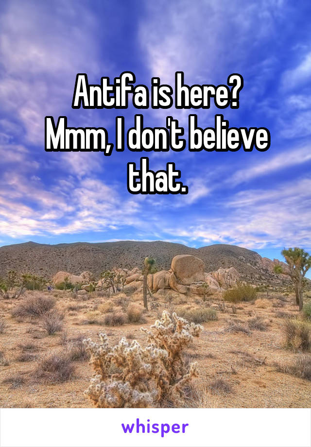 Antifa is here?
Mmm, I don't believe that.



