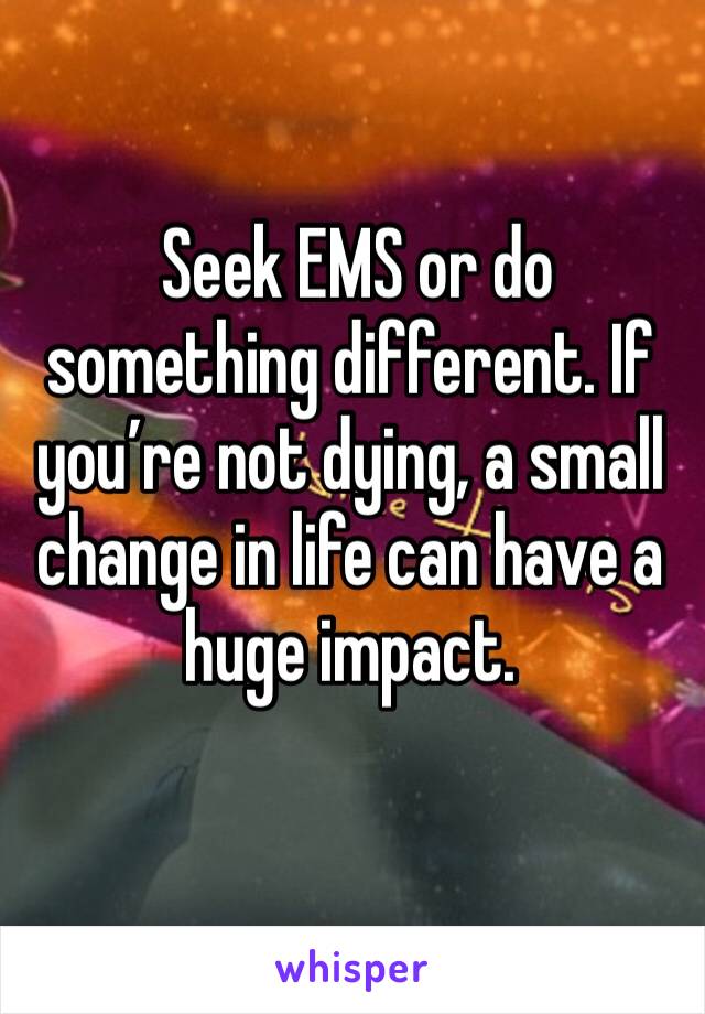  Seek EMS or do something different. If you’re not dying, a small change in life can have a huge impact.