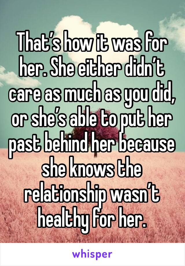 That’s how it was for her. She either didn’t care as much as you did, or she’s able to put her past behind her because she knows the relationship wasn’t healthy for her. 