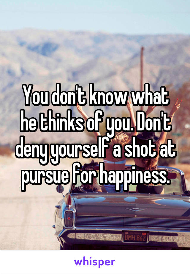 You don't know what he thinks of you. Don't deny yourself a shot at pursue for happiness.