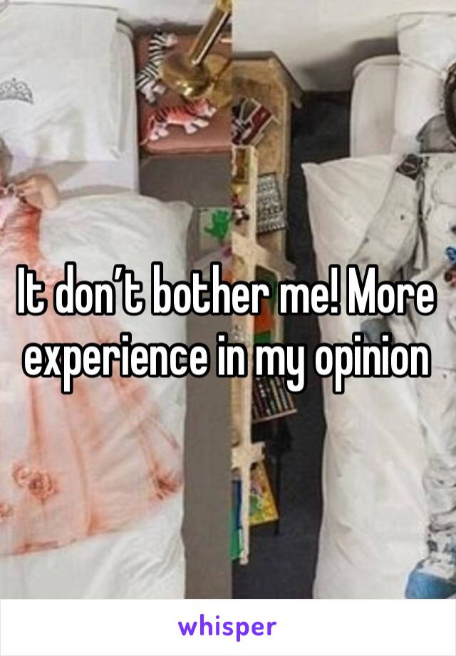 It don’t bother me! More experience in my opinion 