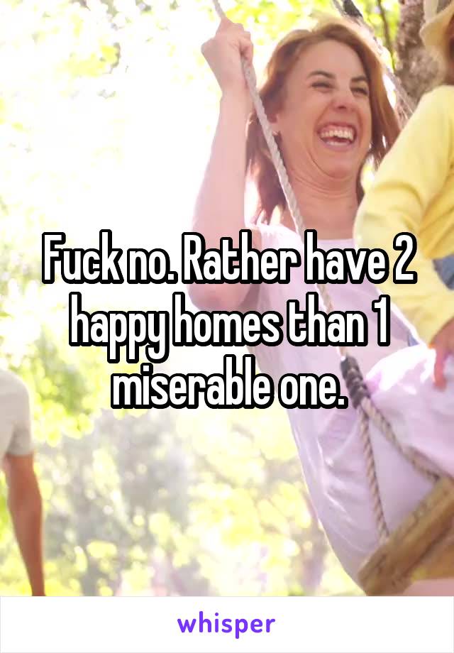 Fuck no. Rather have 2 happy homes than 1 miserable one.