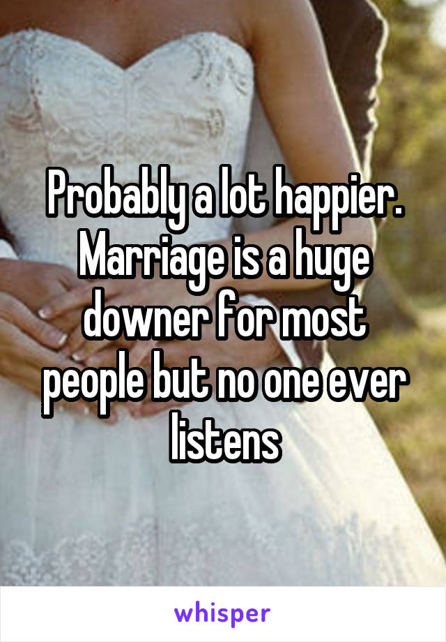 Probably a lot happier. Marriage is a huge downer for most people but no one ever listens