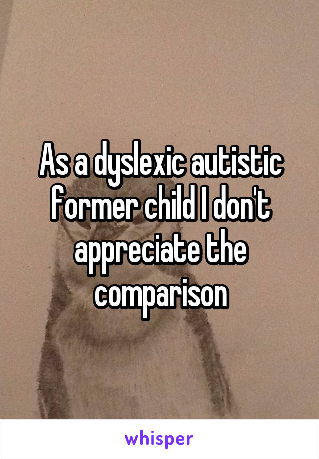 As a dyslexic autistic former child I don't appreciate the comparison
