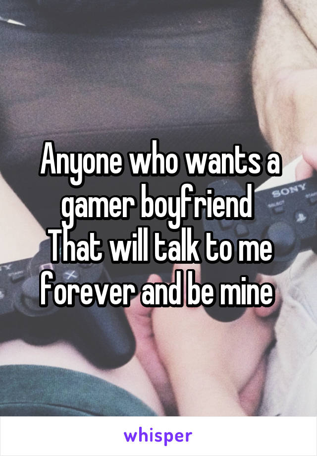 Anyone who wants a gamer boyfriend 
That will talk to me forever and be mine 